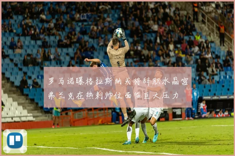 罗马诺曝格拉斯纳或将辞职水晶宫弗兰克在热刺帅位面临巨大压力