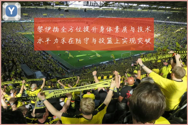 黎伊扬全方位提升身体素质与技术水平力求在防守与投篮上实现突破