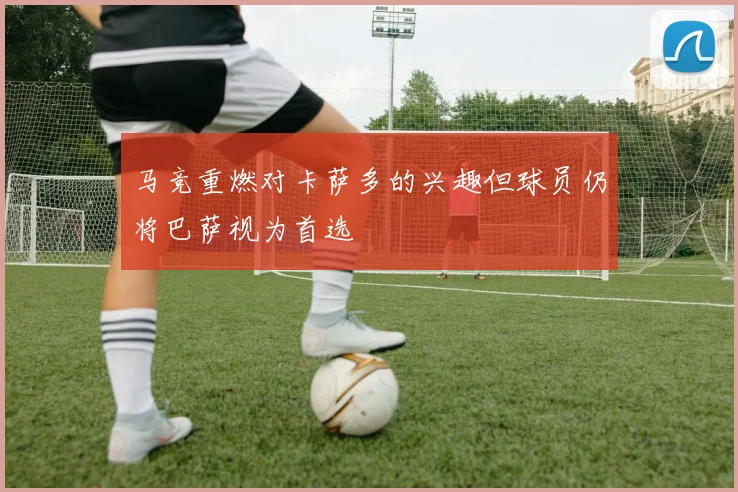 马竞重燃对卡萨多的兴趣但球员仍将巴萨视为首选