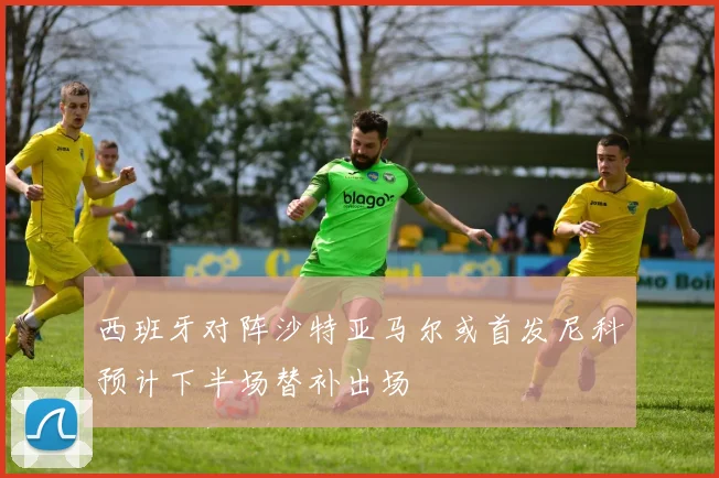 西班牙对阵沙特亚马尔或首发尼科预计下半场替补出场