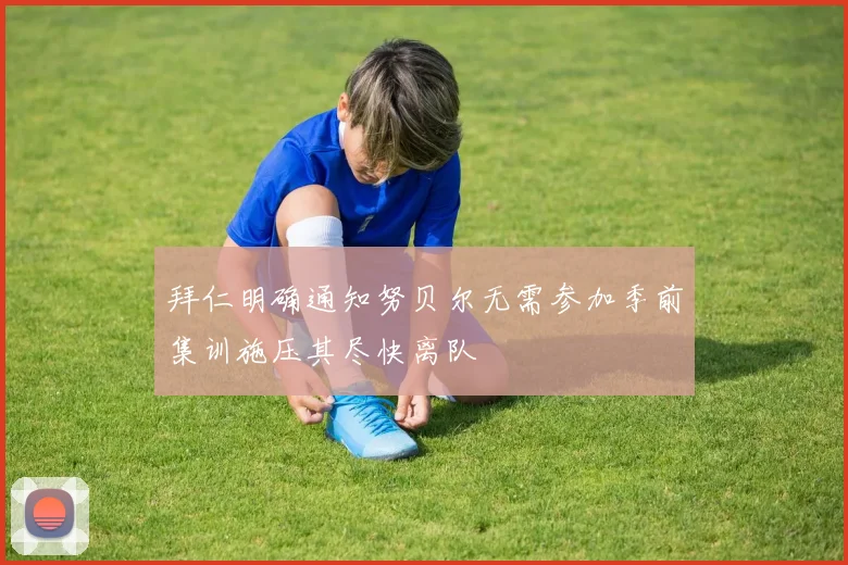 拜仁明确通知努贝尔无需参加季前集训施压其尽快离队