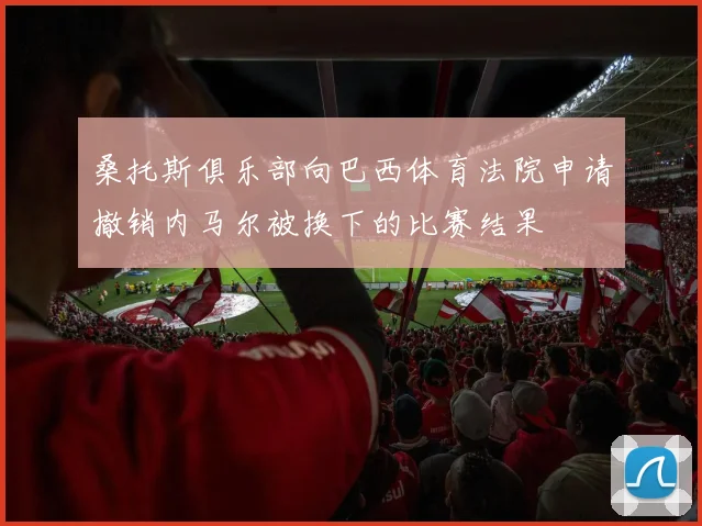 桑托斯俱乐部向巴西体育法院申请撤销内马尔被换下的比赛结果