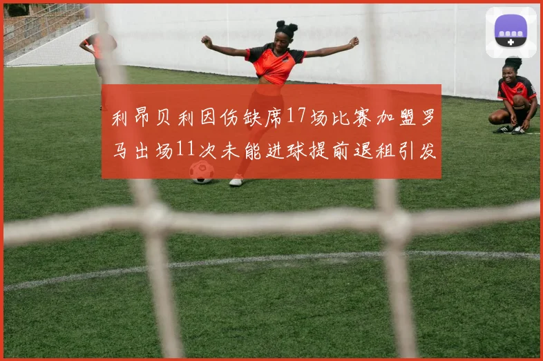 利昂贝利因伤缺席17场比赛加盟罗马出场11次未能进球提前退租引发关注