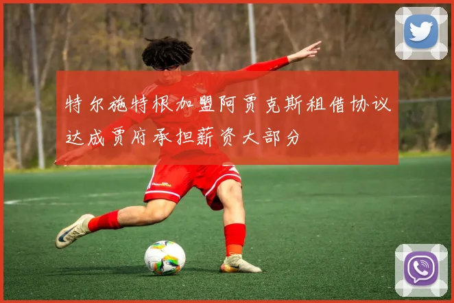 特尔施特根加盟阿贾克斯租借协议达成贾府承担薪资大部分