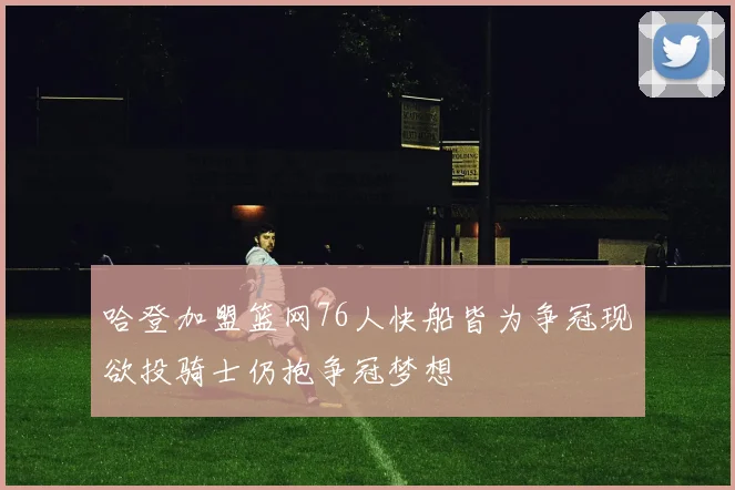 哈登加盟篮网76人快船皆为争冠现欲投骑士仍抱争冠梦想