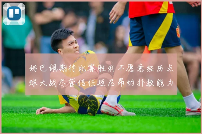 姆巴佩期待比赛胜利不愿意经历点球大战尽管信任迈尼昂的扑救能力