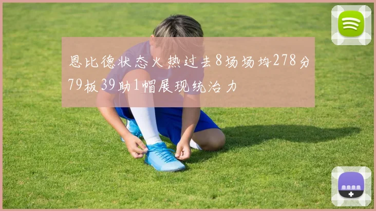 恩比德状态火热过去8场场均278分79板39助1帽展现统治力