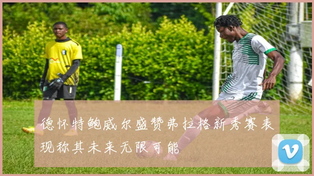 德怀特鲍威尔盛赞弗拉格新秀赛表现称其未来无限可能