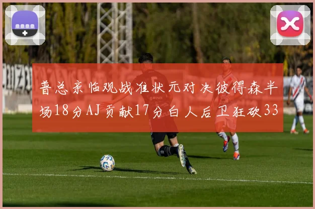 普总亲临观战准状元对决彼得森半场18分AJ贡献17分白人后卫狂砍33分10助攻