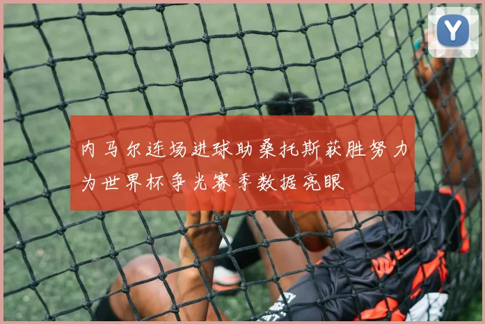 内马尔连场进球助桑托斯获胜努力为世界杯争光赛季数据亮眼