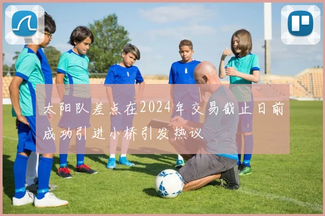 太阳队差点在2024年交易截止日前成功引进小桥引发热议