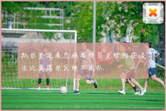 凯尔坚定表态施洛特贝克续约在谈法比奥席尔瓦绝不离队