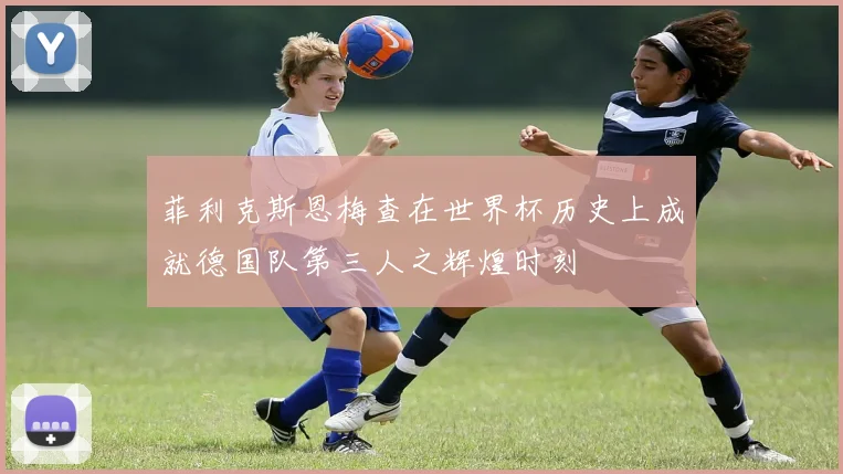 菲利克斯恩梅查在世界杯历史上成就德国队第三人之辉煌时刻