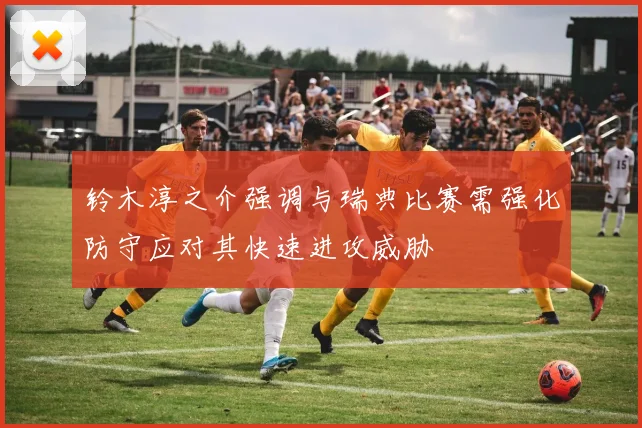 铃木淳之介强调与瑞典比赛需强化防守应对其快速进攻威胁