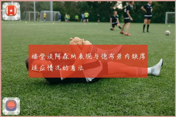 福登谈阿森纳表现与德布劳内缺席适应情况的看法