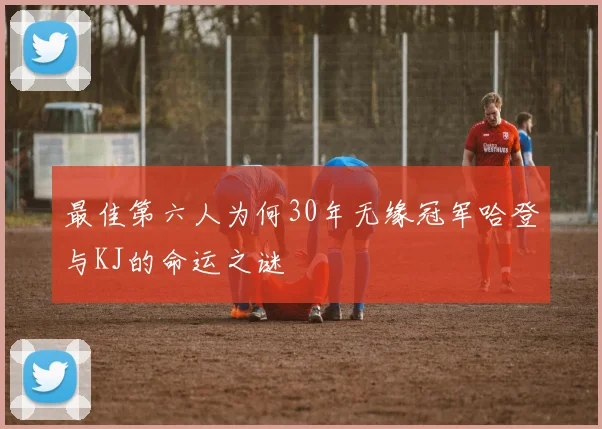 最佳第六人为何30年无缘冠军哈登与KJ的命运之谜