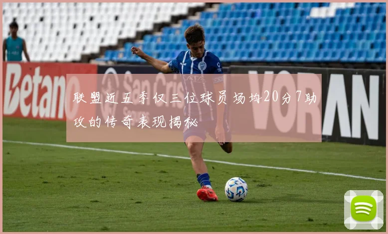 联盟近五季仅三位球员场均20分7助攻的传奇表现揭秘