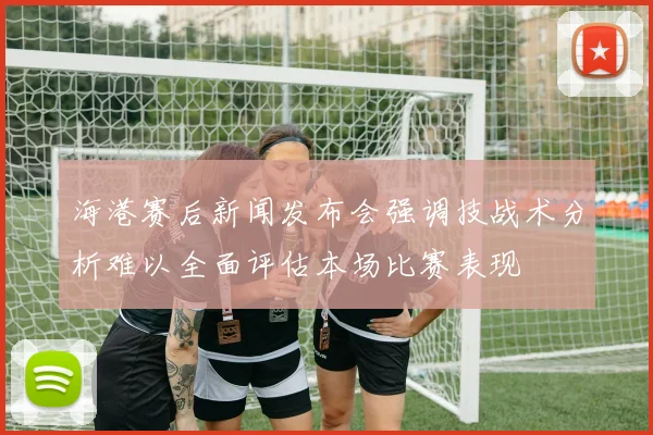 海港赛后新闻发布会强调技战术分析难以全面评估本场比赛表现