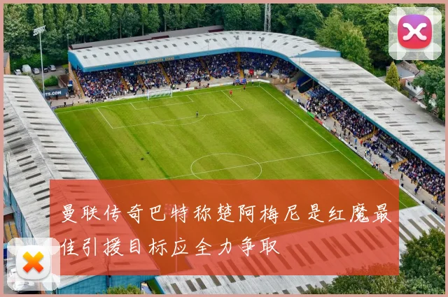 曼联传奇巴特称楚阿梅尼是红魔最佳引援目标应全力争取