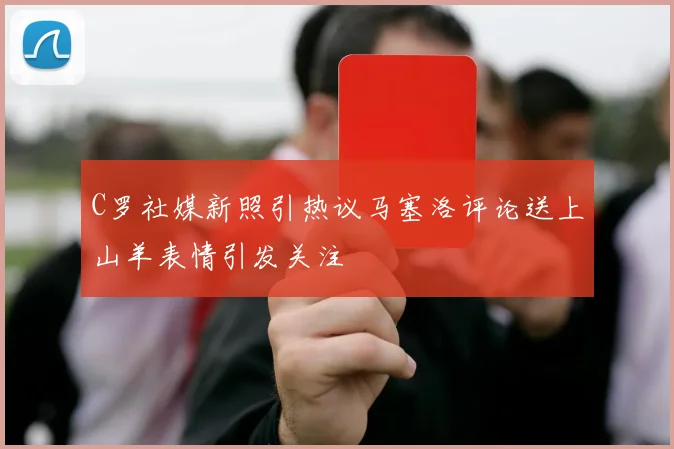 C罗社媒新照引热议马塞洛评论送上山羊表情引发关注