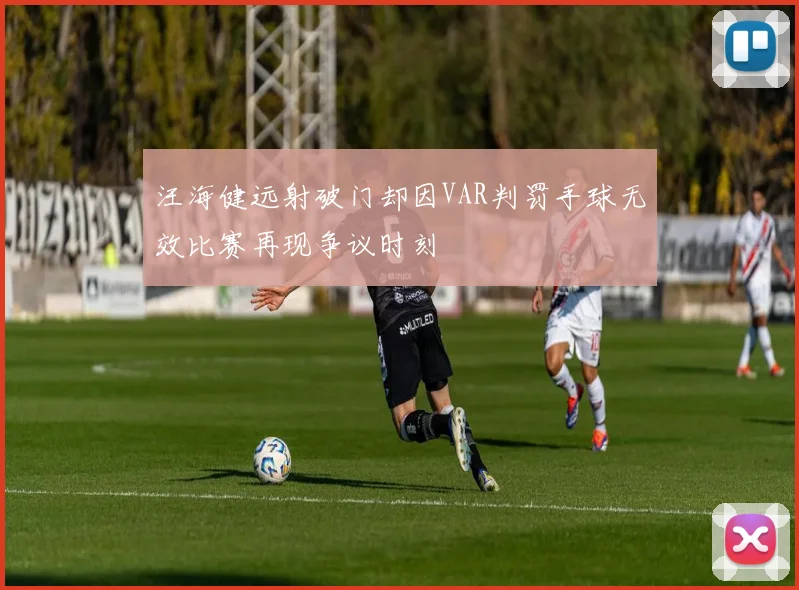 汪海健远射破门却因VAR判罚手球无效比赛再现争议时刻