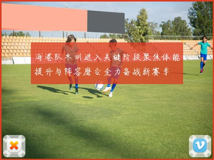 海港队冬训进入关键阶段聚焦体能提升与阵容磨合全力备战新赛季