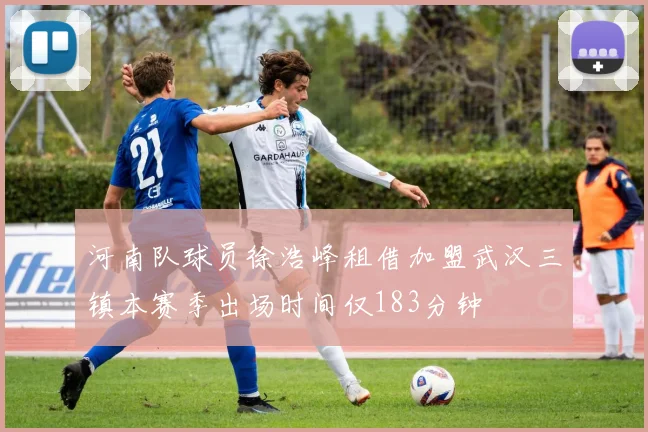 河南队球员徐浩峰租借加盟武汉三镇本赛季出场时间仅183分钟