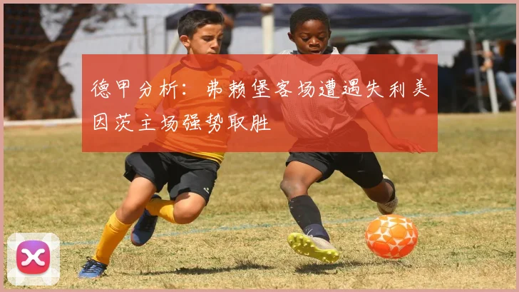 德甲分析：弗赖堡客场遭遇失利美因茨主场强势取胜