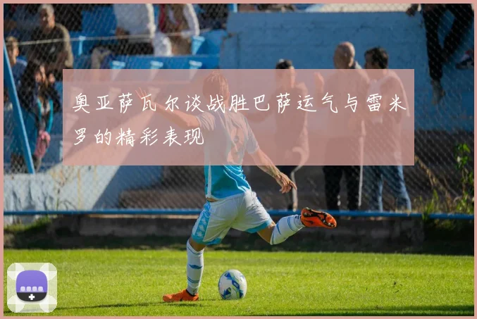 奥亚萨瓦尔谈战胜巴萨运气与雷米罗的精彩表现