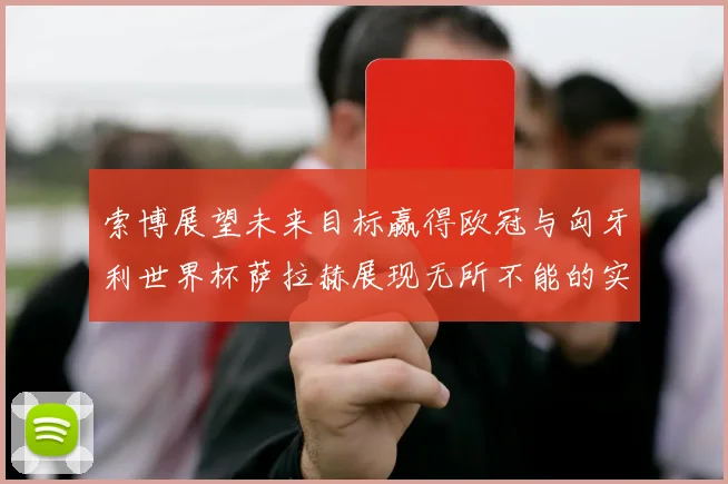 索博展望未来目标赢得欧冠与匈牙利世界杯萨拉赫展现无所不能的实力