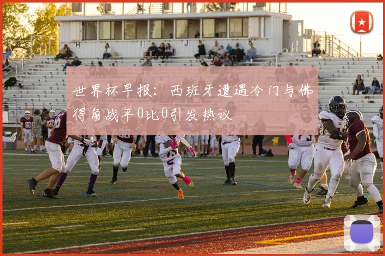 世界杯早报：西班牙遭遇冷门与佛得角战平0比0引发热议